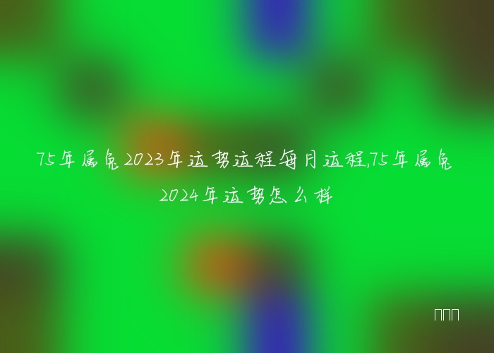 75年属兔2023年运势运程每月运程,75年属兔2024年运势怎么样