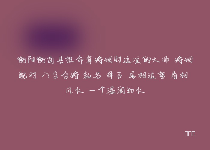 衡阳衡南县推命算婚姻财运准的大师 婚姻配对 八字合婚 起名 择吉 属相运势 看相 风水 一个温润如水