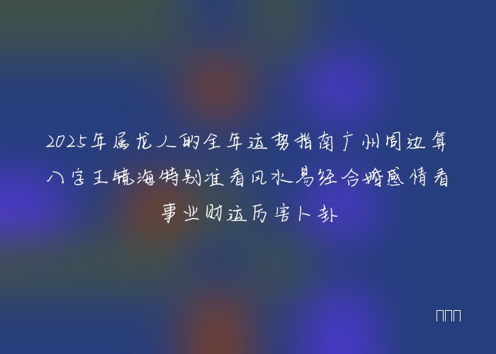 2025年属龙人的全年运势指南广州周边算八字王镜海特别准看风水易经合婚感情看事业财运厉害卜卦