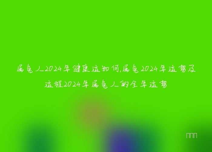 属兔人2024年健康运如何,属兔2024年运势及运程2024年属兔人的全年运势