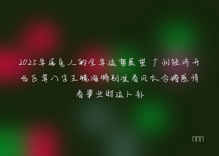 2025年属兔人的全年运势展望 广州经济开发区算八字王镜海特别准看风水合婚感情看事业财运卜卦