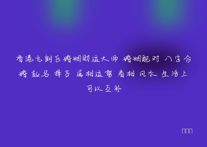 香港元朗区婚姻财运大师 婚姻配对 八字合婚 起名 择吉 属相运势 看相 风水 生活上可以互补