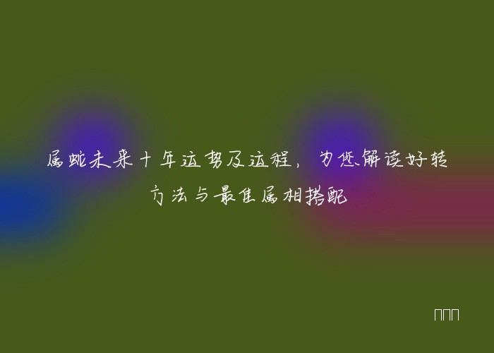 属蛇未来十年运势及运程，为您解读好转方法与最佳属相搭配