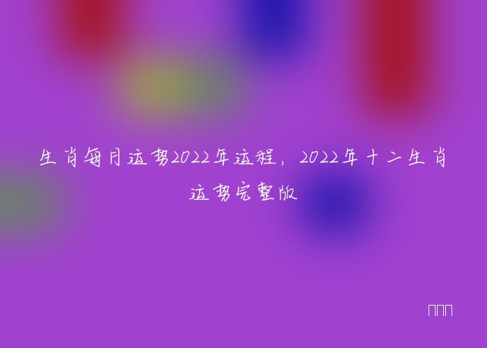 生肖每月运势2022年运程，2022年十二生肖运势完整版