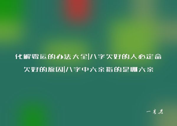 化解霉运的办法大全|八字欠好的人必定命欠好的原因|八字中六亲指的是哪六亲