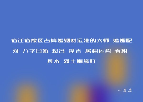 宿迁宿豫区占算婚姻财运准的大师 婚姻配对 八字合婚 起名 择吉 属相运势 看相 风水 双土姻缘好