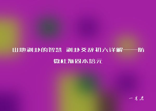 山地剥卦的智慧 剥卦爻辞初六详解——防微杜渐固本培元