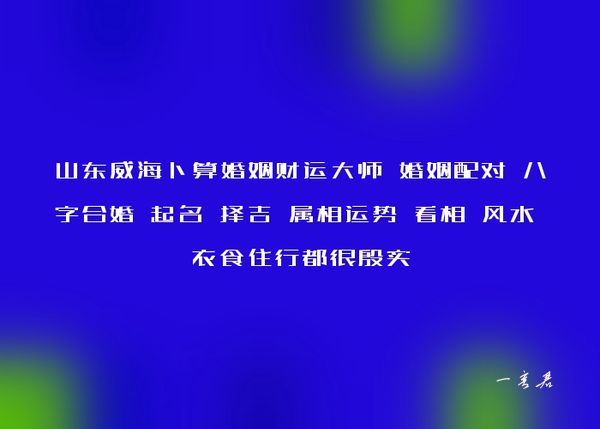 山东威海卜算婚姻财运大师 婚姻配对 八字合婚 起名 择吉 属相运势 看相 风水 衣食住行都很殷实