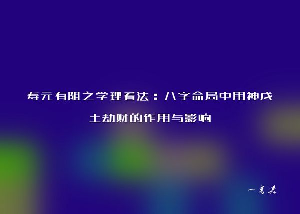 寿元有阻之学理看法：八字命局中用神戊土劫财的作用与影响