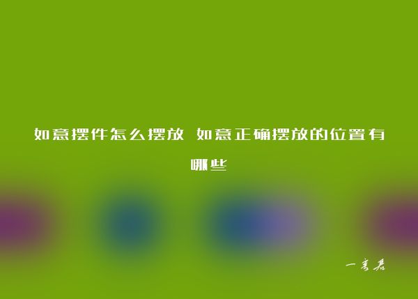 如意摆件怎么摆放 如意正确摆放的位置有哪些