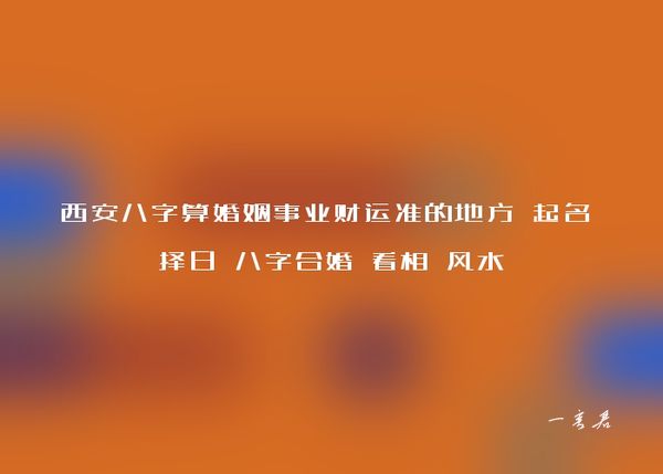 西安八字算婚姻事业财运准的地方 起名 择日 八字合婚 看相 风水