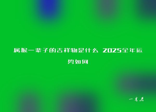 属猴一辈子的吉祥物是什么 2025全年运势如何