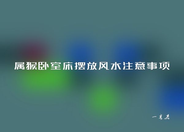 属猴卧室床摆放风水注意事项