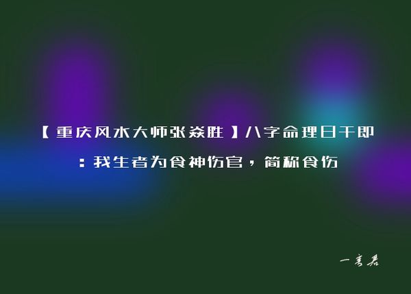 【重庆风水大师张焱胜】八字命理日干即：我生者为食神伤官，简称食伤