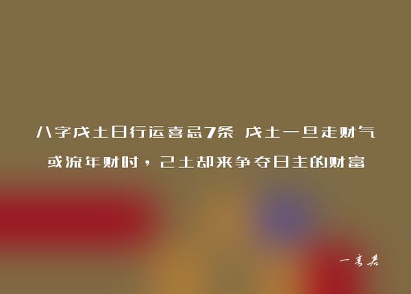 八字戊土日行运喜忌7条 戊土一旦走财气或流年财时，己土却来争夺日主的财富