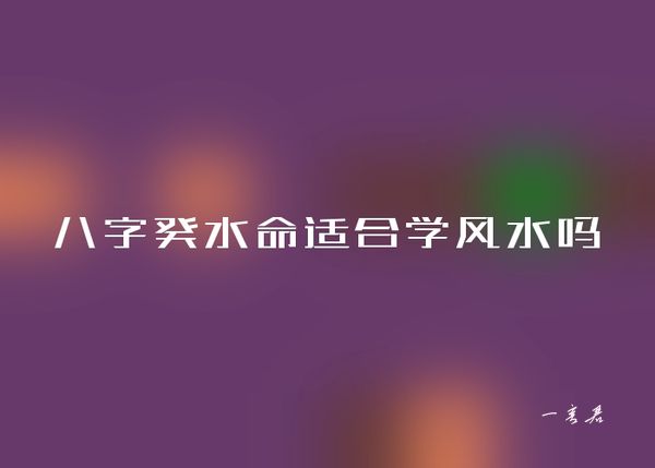 八字癸水命适合学风水吗