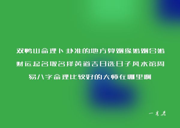 双鸭山命理卜卦准的地方算姻缘婚姻合婚财运起名取名择黄道吉日选日子风水馆周易八字命理比较好的大师在哪里啊