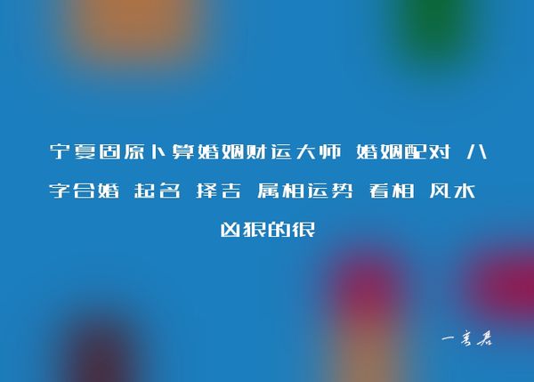 宁夏固原卜算婚姻财运大师 婚姻配对 八字合婚 起名 择吉 属相运势 看相 风水 凶狠的很