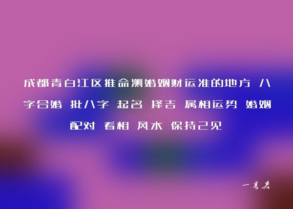 成都青白江区推命测婚姻财运准的地方 八字合婚 批八字 起名 择吉 属相运势 婚姻配对 看相 风水 保持己见