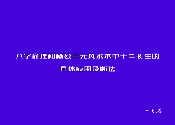 八字命理和杨公三元风水术中十二长生的具体应用及断法