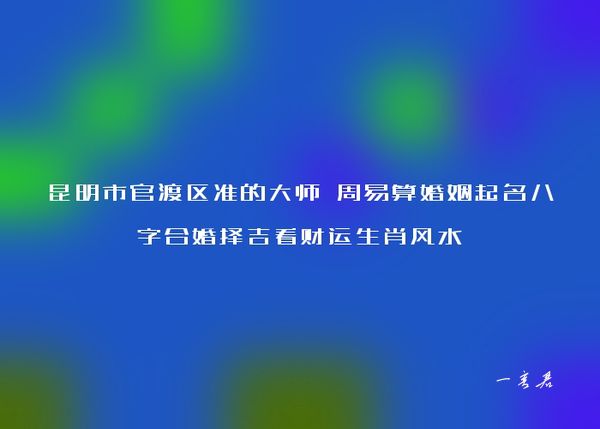 昆明市官渡区准的大师 周易算婚姻起名八字合婚择吉看财运生肖风水