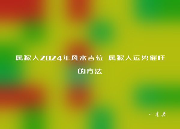 属猴人2024年风水吉位 属猴人运势催旺的方法