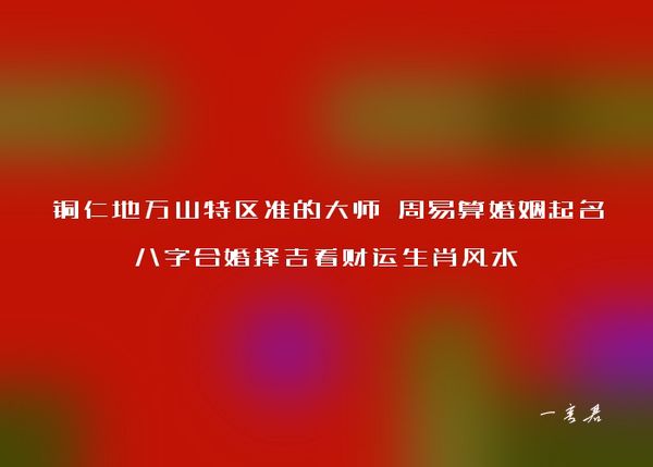 铜仁地万山特区准的大师 周易算婚姻起名八字合婚择吉看财运生肖风水