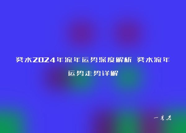 癸水2024年流年运势深度解析 癸水流年运势走势详解