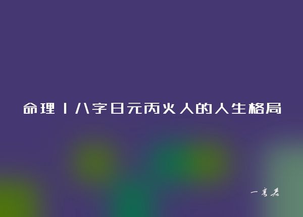 命理丨八字日元丙火人的人生格局