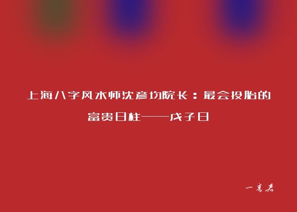 上海八字风水师沈彦均院长：最会投胎的富贵日柱——戊子日