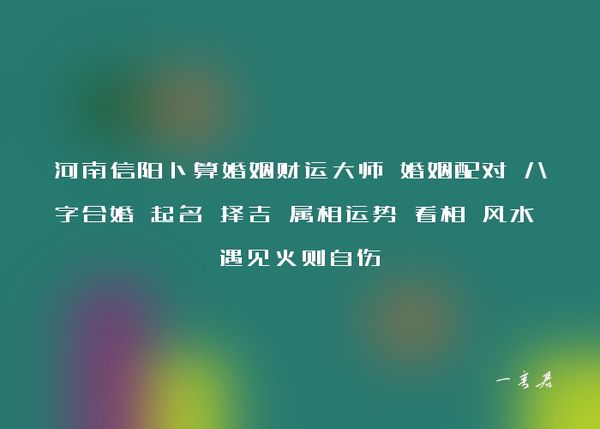 河南信阳卜算婚姻财运大师 婚姻配对 八字合婚 起名 择吉 属相运势 看相 风水 遇见火则自伤