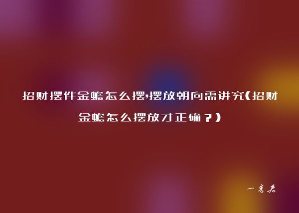 招财摆件金蟾怎么摆,摆放朝向需讲究(招财金蟾怎么摆放才正确？)