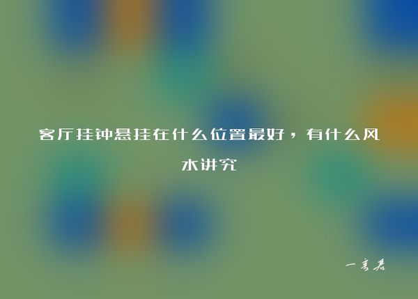 客厅挂钟悬挂在什么位置最好，有什么风水讲究