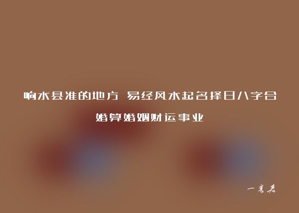 响水县准的地方 易经风水起名择日八字合婚算婚姻财运事业