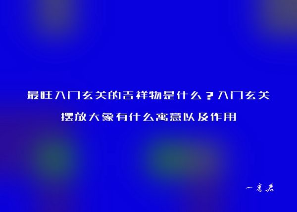 最旺入门玄关的吉祥物是什么？入门玄关摆放大象有什么寓意以及作用