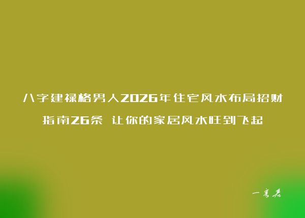 八字建禄格男人2026年住宅风水布局招财指南26条 让你的家居风水旺到飞起