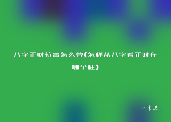 八字正财位置怎么算(怎样从八字看正财在哪个柱)