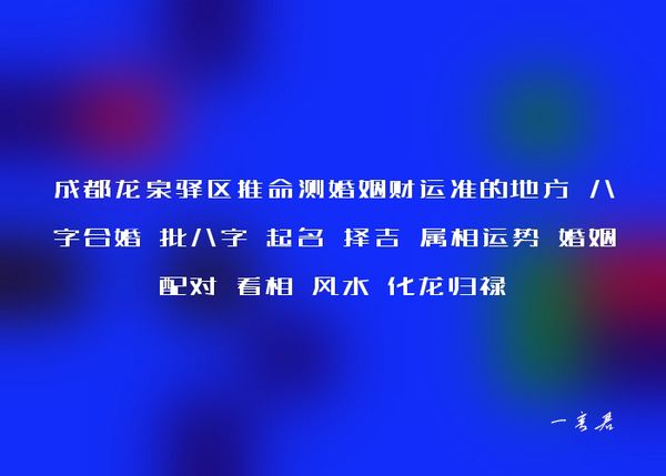 成都龙泉驿区推命测婚姻财运准的地方 八字合婚 批八字 起名 择吉 属相运势 婚姻配对 看相 风水 化龙归禄