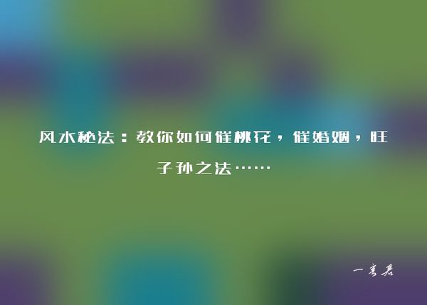 风水秘法：教你如何催桃花，催婚姻，旺子孙之法……