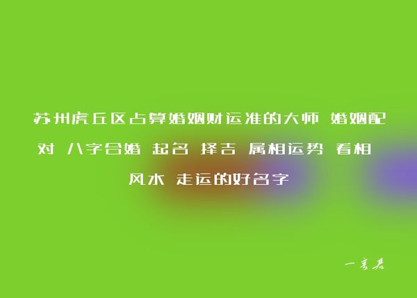 苏州虎丘区占算婚姻财运准的大师 婚姻配对 八字合婚 起名 择吉 属相运势 看相 风水 走运的好名字