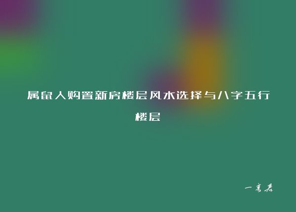 属鼠人购置新房楼层风水选择与八字五行楼层