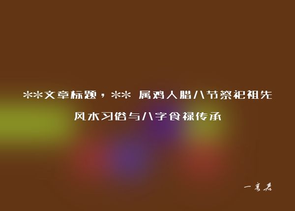 **文章标题，** 属鸡人腊八节祭祀祖先风水习俗与八字食禄传承