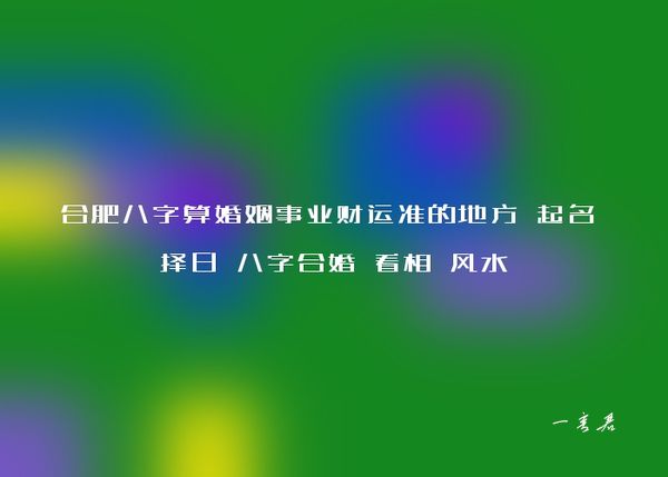 合肥八字算婚姻事业财运准的地方 起名 择日 八字合婚 看相 风水