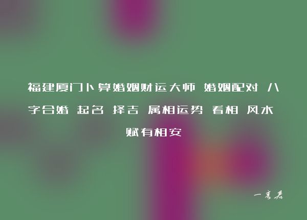 福建厦门卜算婚姻财运大师 婚姻配对 八字合婚 起名 择吉 属相运势 看相 风水 赋有相安