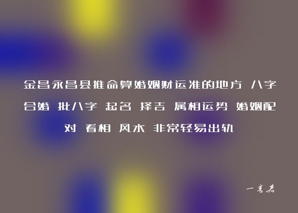 金昌永昌县推命算婚姻财运准的地方 八字合婚 批八字 起名 择吉 属相运势 婚姻配对 看相 风水 非常轻易出轨