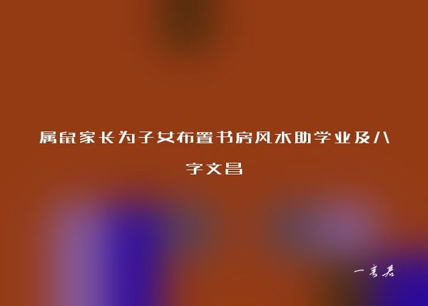 属鼠家长为子女布置书房风水助学业及八字文昌