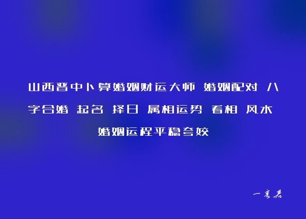 山西晋中卜算婚姻财运大师 婚姻配对 八字合婚 起名 择日 属相运势 看相 风水 婚姻运程平稳夸姣