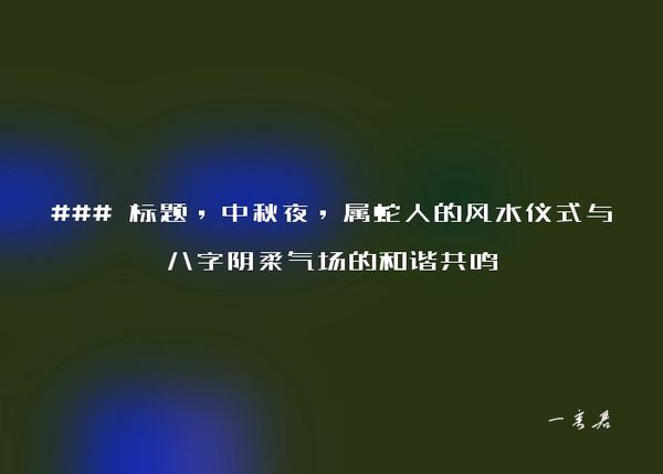 ### 标题，中秋夜，属蛇人的风水仪式与八字阴柔气场的和谐共鸣