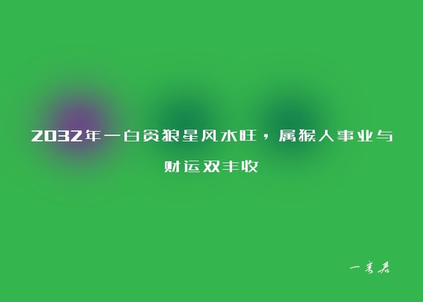 2032年一白贪狼星风水旺，属猴人事业与财运双丰收