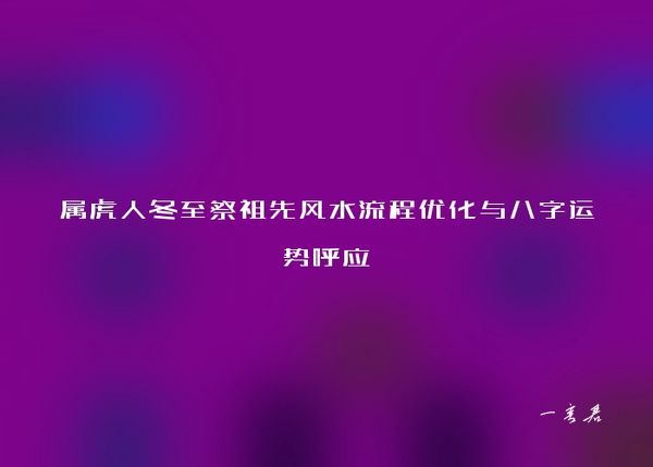 属虎人冬至祭祖先风水流程优化与八字运势呼应